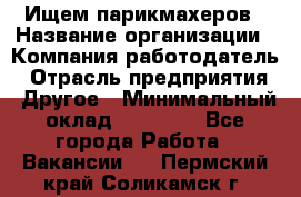Ищем парикмахеров › Название организации ­ Компания-работодатель › Отрасль предприятия ­ Другое › Минимальный оклад ­ 20 000 - Все города Работа » Вакансии   . Пермский край,Соликамск г.